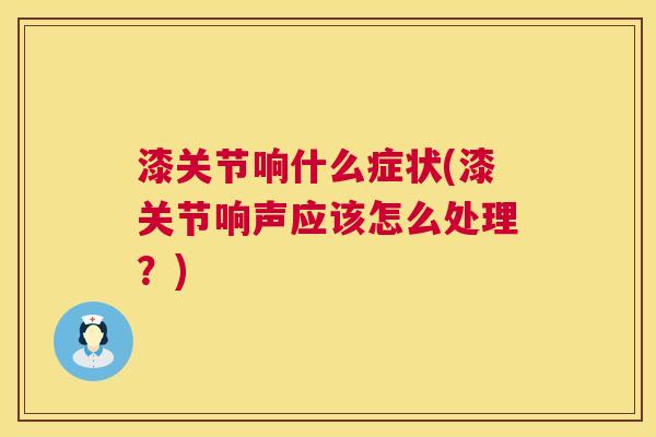漆关节响什么症状(漆关节响声应该怎么处理?) 漆关节响什么症状(漆关节响声应该怎么处理?)