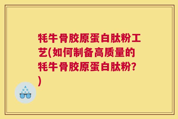 牦牛骨胶原蛋白肽粉工艺(如何制备高质量的牦牛骨胶原蛋白肽粉？)