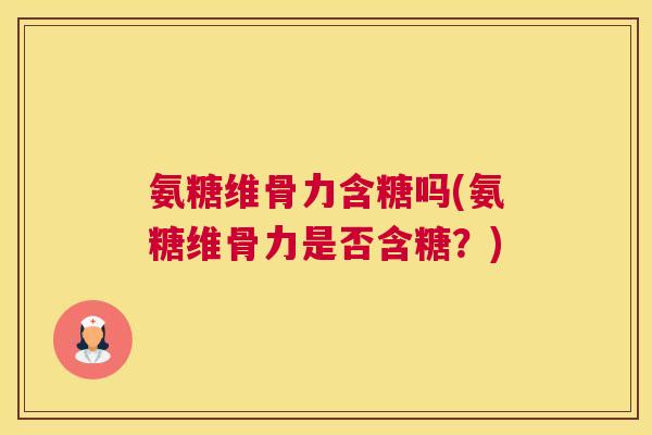 氨糖维骨力含糖吗(氨糖维骨力是否含糖？)