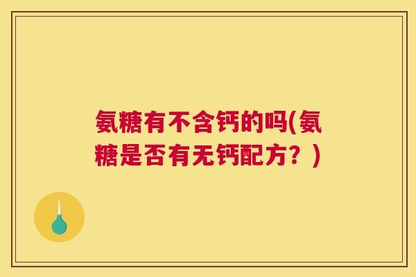 氨糖有不含钙的吗(氨糖是否有无钙配方？)
