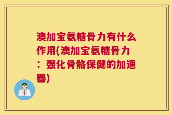 澳加宝氨糖骨力有什么作用(澳加宝氨糖骨力：强化骨骼保健的加速器)
