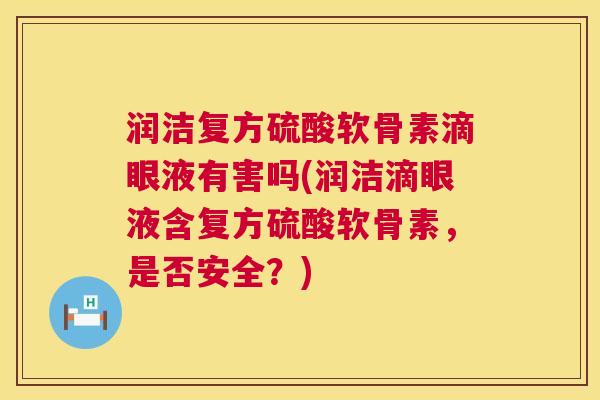 润洁复方硫酸软骨素滴眼液有害吗(润洁滴眼液含复方硫酸软骨素，是否安全？)