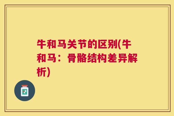 牛和马关节的区别(牛和马：骨骼结构差异解析)