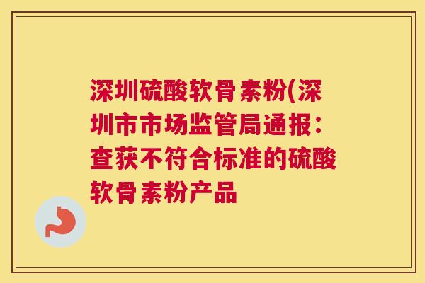 深圳硫酸软骨素粉(深圳市市场监管局通报：查获不符合标准的硫酸软骨素粉产品