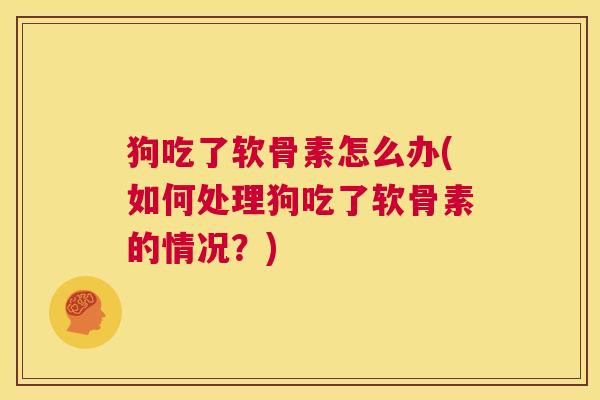 狗吃了软骨素怎么办(如何处理狗吃了软骨素的情况？)