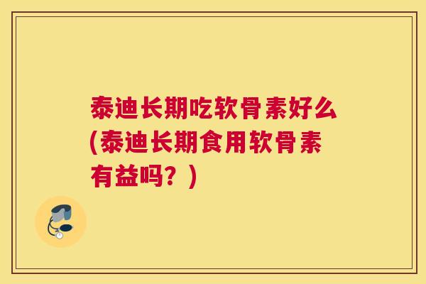 泰迪长期吃软骨素好么(泰迪长期食用软骨素有益吗？)