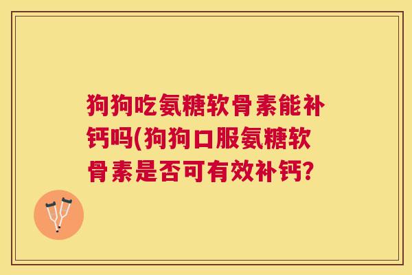 狗狗吃氨糖软骨素能补钙吗(狗狗口服氨糖软骨素是否可有效补钙？