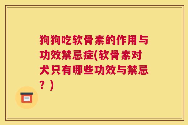 狗狗吃软骨素的作用与功效禁忌症(软骨素对犬只有哪些功效与禁忌？)
