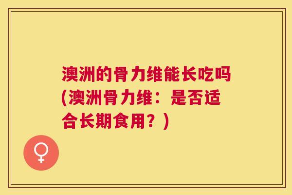 澳洲的骨力维能长吃吗(澳洲骨力维：是否适合长期食用？)