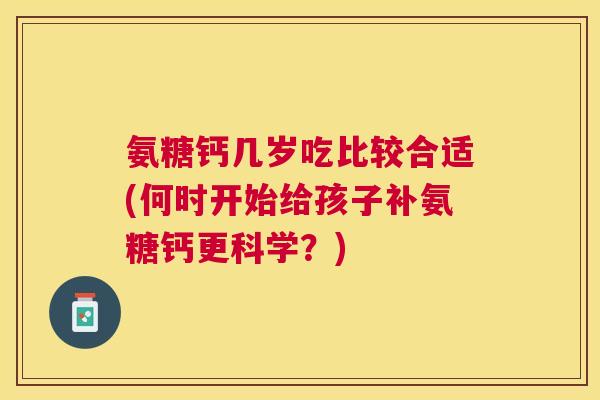 氨糖钙几岁吃比较合适(何时开始给孩子补氨糖钙更科学？)
