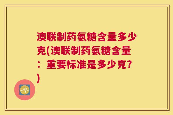 澳联制药氨糖含量多少克(澳联制药氨糖含量：重要标准是多少克？)
