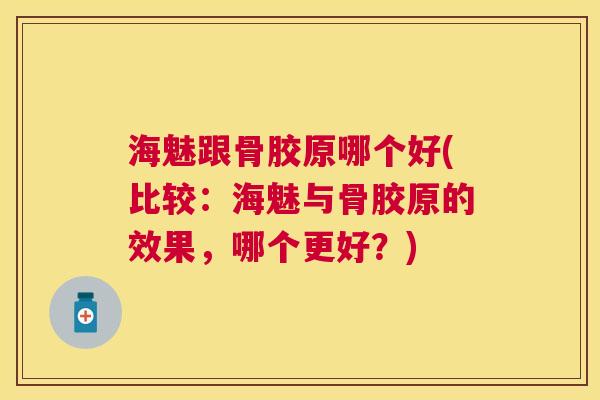 海魅跟骨胶原哪个好(比较：海魅与骨胶原的效果，哪个更好？)