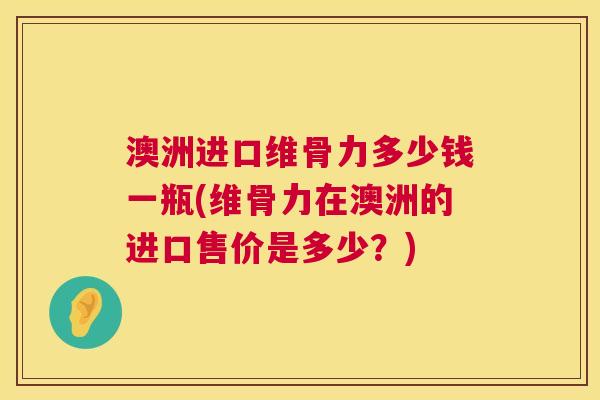澳洲进口维骨力多少钱一瓶(维骨力在澳洲的进口售价是多少？)