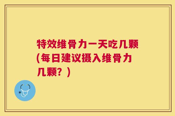 特效维骨力一天吃几颗(每日建议摄入维骨力几颗？)
