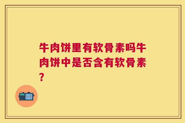 牛肉饼里有软骨素吗牛肉饼中是否含有软骨素？