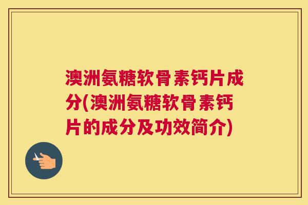 澳洲氨糖软骨素钙片成分(澳洲氨糖软骨素钙片的成分及功效简介)
