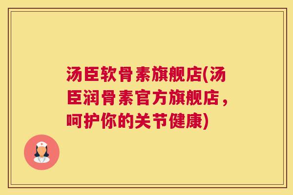 汤臣软骨素旗舰店(汤臣润骨素官方旗舰店，呵护你的关节健康)