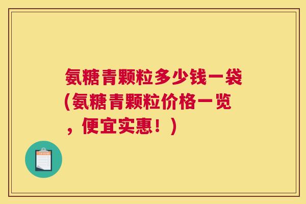 氨糖青颗粒多少钱一袋(氨糖青颗粒价格一览，便宜实惠！)
