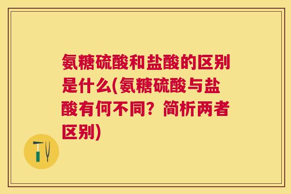 氨糖硫酸和盐酸的区别是什么(氨糖硫酸与盐酸有何不同？简析两者区别)
