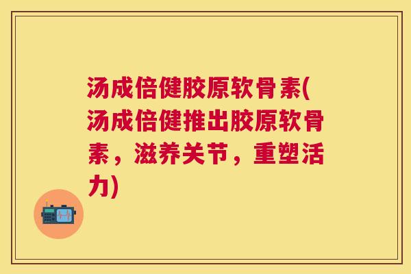 汤成倍健胶原软骨素(汤成倍健推出胶原软骨素，滋养关节，重塑活力)