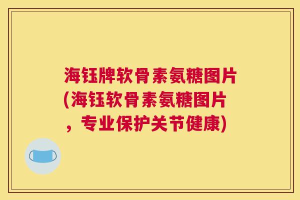 海钰牌软骨素氨糖图片(海钰软骨素氨糖图片，专业保护关节健康)