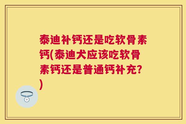 泰迪补钙还是吃软骨素钙(泰迪犬应该吃软骨素钙还是普通钙补充？)