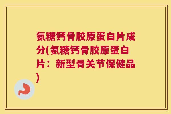 氨糖钙骨胶原蛋白片成分(氨糖钙骨胶原蛋白片：新型骨关节保健品)