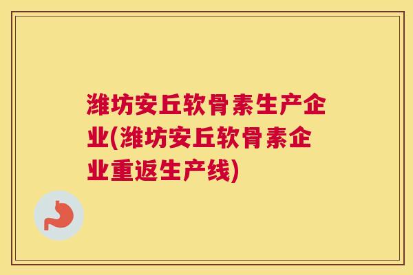 潍坊安丘软骨素生产企业(潍坊安丘软骨素企业重返生产线)