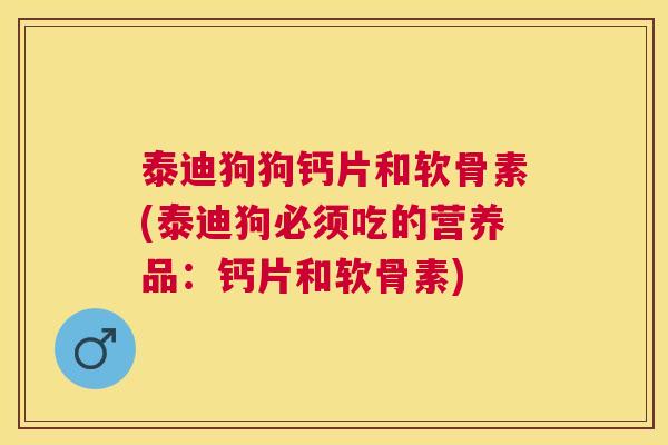 泰迪狗狗钙片和软骨素(泰迪狗必须吃的营养品：钙片和软骨素)