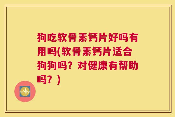狗吃软骨素钙片好吗有用吗(软骨素钙片适合狗狗吗？对健康有帮助吗？)