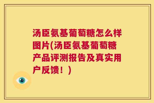 汤臣氨基葡萄糖怎么样图片(汤臣氨基葡萄糖产品评测报告及真实用户反馈！)