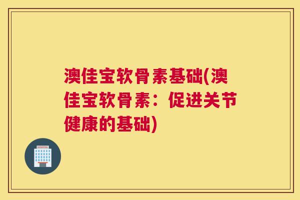 澳佳宝软骨素基础(澳佳宝软骨素：促进关节健康的基础)