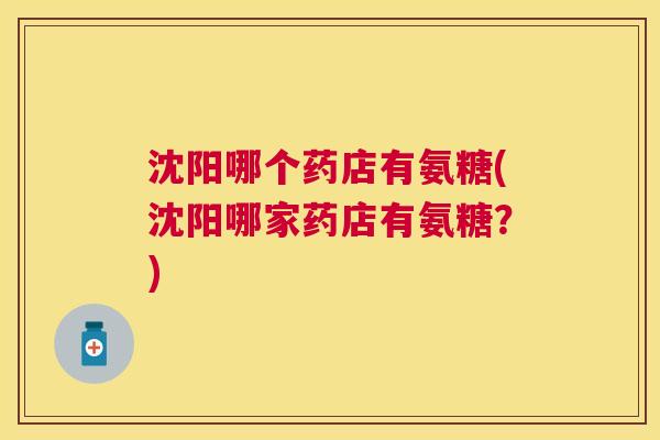 沈阳哪个药店有氨糖(沈阳哪家药店有氨糖？)