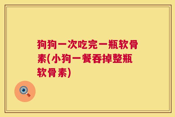狗狗一次吃完一瓶软骨素(小狗一餐吞掉整瓶软骨素)