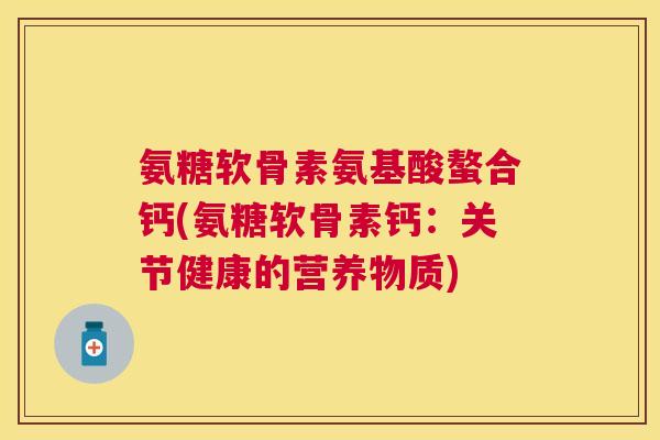 氨糖软骨素氨基酸螯合钙(氨糖软骨素钙：关节健康的营养物质)