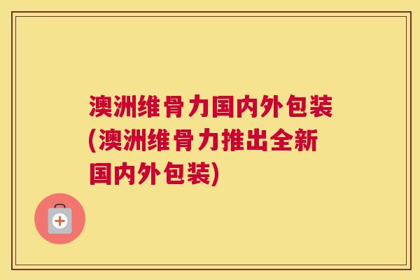 澳洲维骨力国内外包装(澳洲维骨力推出全新国内外包装)