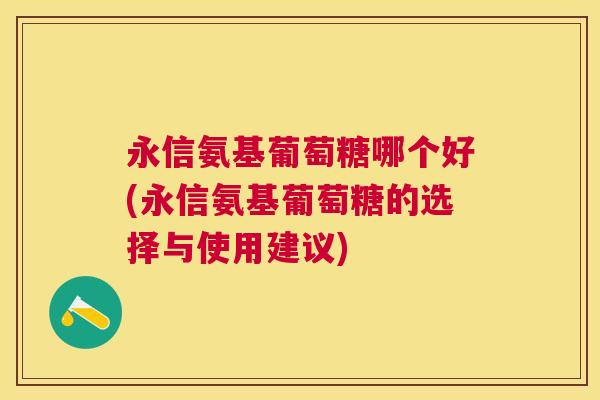 永信氨基葡萄糖哪个好(永信氨基葡萄糖的选择与使用建议)