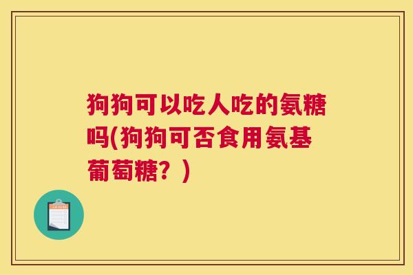狗狗可以吃人吃的氨糖吗(狗狗可否食用氨基葡萄糖？)