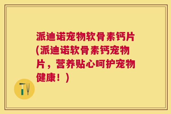 派迪诺宠物软骨素钙片(派迪诺软骨素钙宠物片，营养贴心呵护宠物健康！)