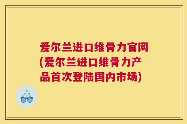 爱尔兰进口维骨力官网(爱尔兰进口维骨力产品首次登陆国内市场)