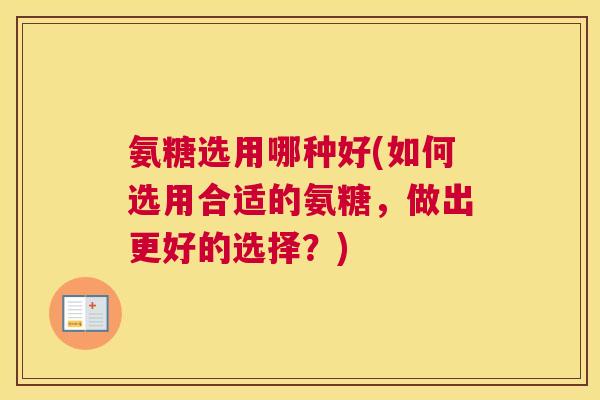 氨糖选用哪种好(如何选用合适的氨糖，做出更好的选择？)