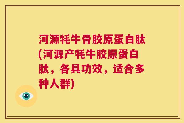河源牦牛骨胶原蛋白肽(河源产牦牛胶原蛋白肽，各具功效，适合多种人群)
