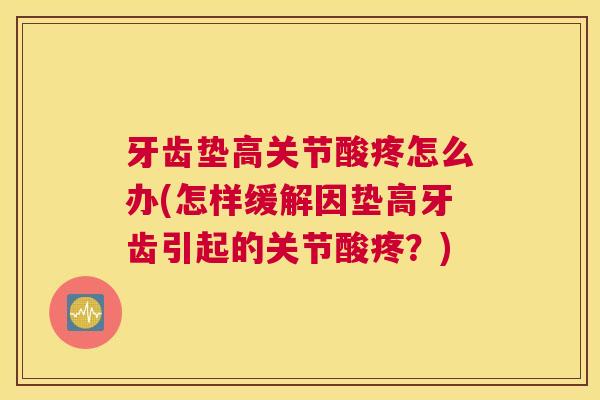 牙齿垫高关节酸疼怎么办(怎样缓解因垫高牙齿引起的关节酸疼？)