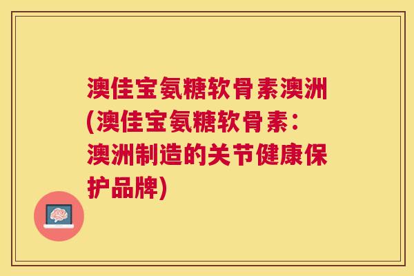 澳佳宝氨糖软骨素澳洲(澳佳宝氨糖软骨素：澳洲制造的关节健康保护品牌)