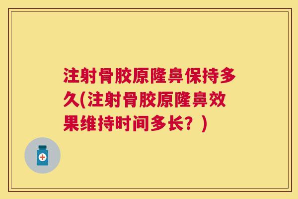 注射骨胶原隆鼻保持多久(注射骨胶原隆鼻效果维持时间多长？)