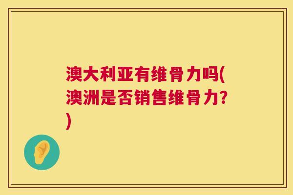 澳大利亚有维骨力吗(澳洲是否销售维骨力？)