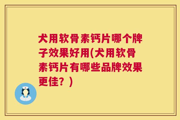 犬用软骨素钙片哪个牌子效果好用(犬用软骨素钙片有哪些品牌效果更佳？)