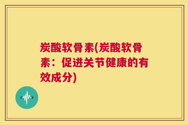 炭酸软骨素(炭酸软骨素：促进关节健康的有效成分)