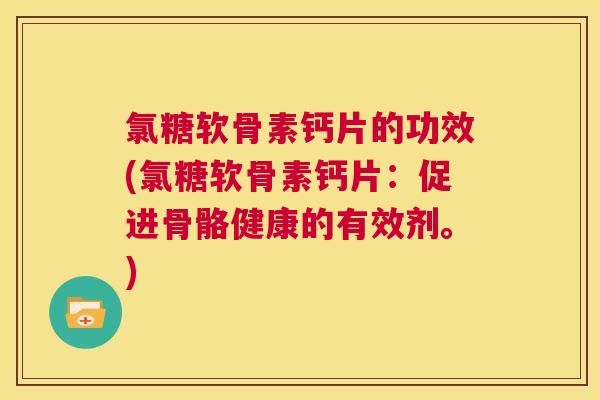 氯糖软骨素钙片的功效(氯糖软骨素钙片：促进骨骼健康的有效剂。)