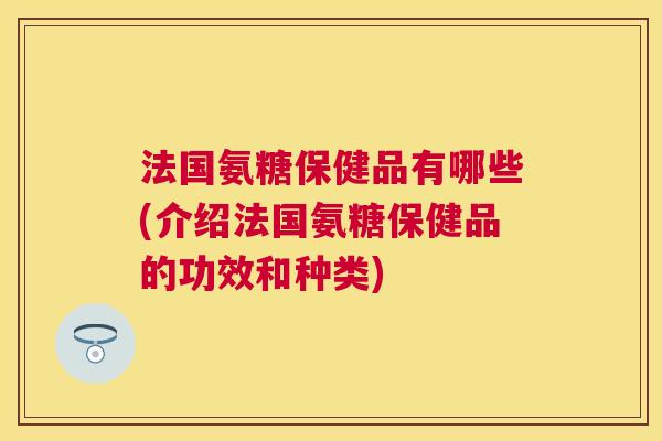 法国氨糖保健品有哪些(介绍法国氨糖保健品的功效和种类)